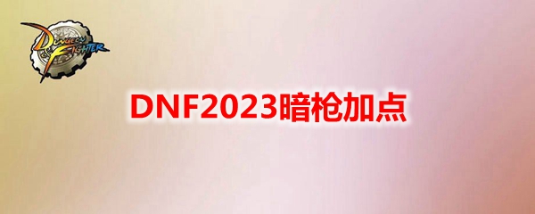 DNF2023暗枪加点-暗枪刷图加点最新2023