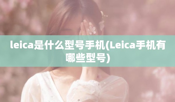 leica是什么型号手机(Leica手机有哪些型号)
