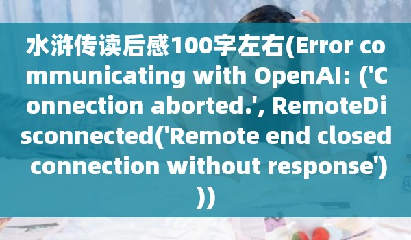 水浒传读后感100字左右(Error communicating with OpenAI: ('Connection aborted.', RemoteDisconnected('Remote end closed connection without response')))