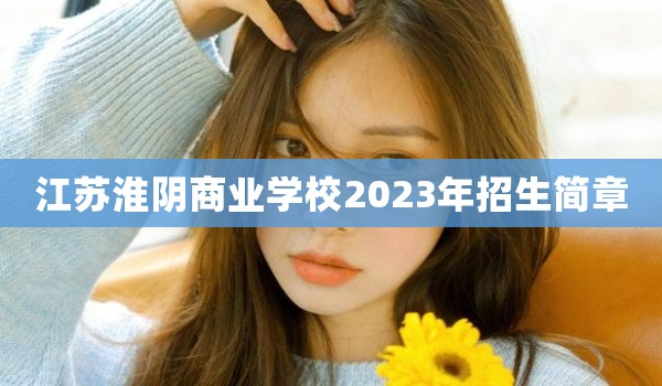 江苏淮阴商业学校2023年招生简章