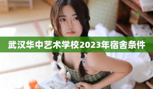 武汉华中艺术学校2023年宿舍条件