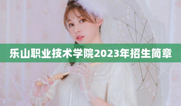 乐山职业技术学院2023年招生简章