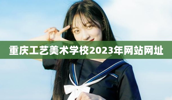 重庆工艺美术学校2023年网站网址