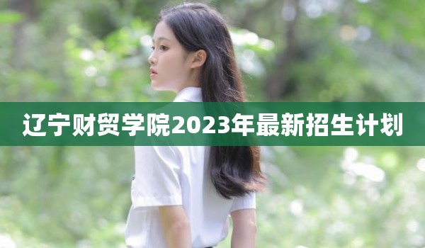 辽宁财贸学院2023年最新招生计划