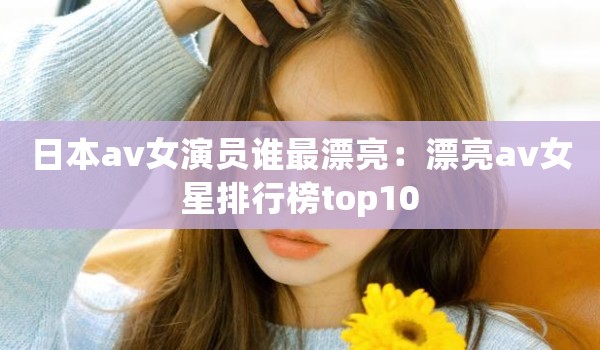 日本av女演员谁最漂亮：漂亮av女星排行榜top10