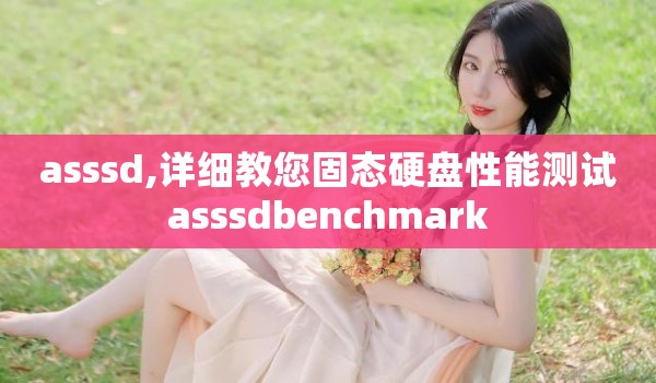 asssd,详细教您固态硬盘性能测试asssdbenchmark